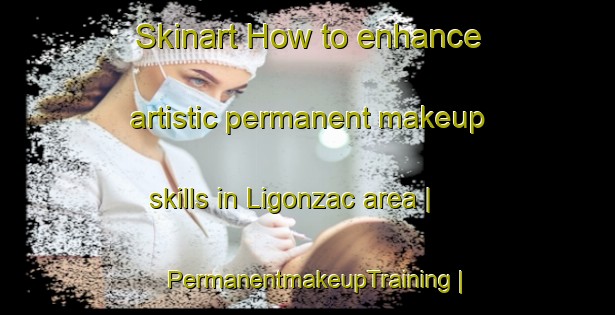 Skinart How to enhance artistic permanent makeup skills in Ligonzac area | PermanentmakeupTraining | PermanentmakeupClasses | SkinartTraining-France